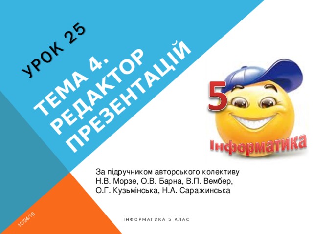 Тема 4. Редактор презентацій 12/24/16 За підручником авторського колективу Н.В. Морзе, О.В. Барна, В.П. Вембер, О.Г. Кузьмінська, Н.А. Саражинська Інформатика 5 клас 