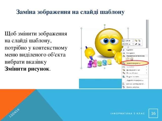 12/24/16 Заміна зображення на слайді шаблону Щоб змінити зображення на слайді шаблону, потрібно у контекстному меню виділеного об'єкта вибрати вказівку Змінити рисунок .  Інформатика 5 клас 