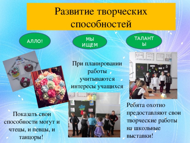 Развитие творческих способностей АЛЛО! ТАЛАНТЫ МЫ ИЩЕМ При планировании работы учитываются интересы учащихся Ребята охотно предоставляют свои творческие работы на школьные выставки! Показать свои способности могут и чтецы, и певцы, и танцоры! 