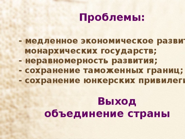  Проблемы:   - медленное экономическое развитие  монархических государств;  - неравномерность развития;  - сохранение таможенных границ;  - сохранение юнкерских привилегий.    Выход  объединение страны   