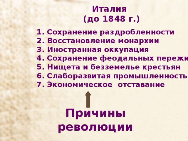  Италия  (до 1848 г.)    1. Сохранение раздробленности 2. Восстановление монархии 3. Иностранная оккупация 4. Сохранение феодальных пережитков 5. Нищета и безземелье крестьян 6. Слаборазвитая промышленность 7. Экономическое отставание   Причины революции 