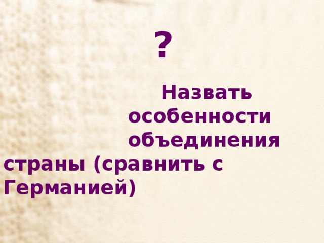 ?  Назвать  особенности  объединения страны (сравнить с Германией) 