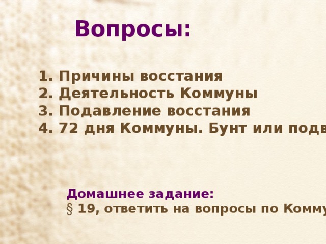  Вопросы:   Причины восстания  Деятельность Коммуны  Подавление восстания  72 дня Коммуны. Бунт или подвиг?   Домашнее задание:  19, ответить на вопросы по Коммуне. 