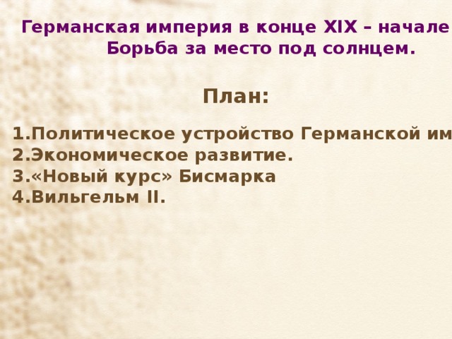Германская империя  в конце XIX – начале XX в.  Борьба за место под солнцем. План: Политическое устройство Германской империи. Экономическое развитие. «Новый курс» Бисмарка Вильгельм II .   