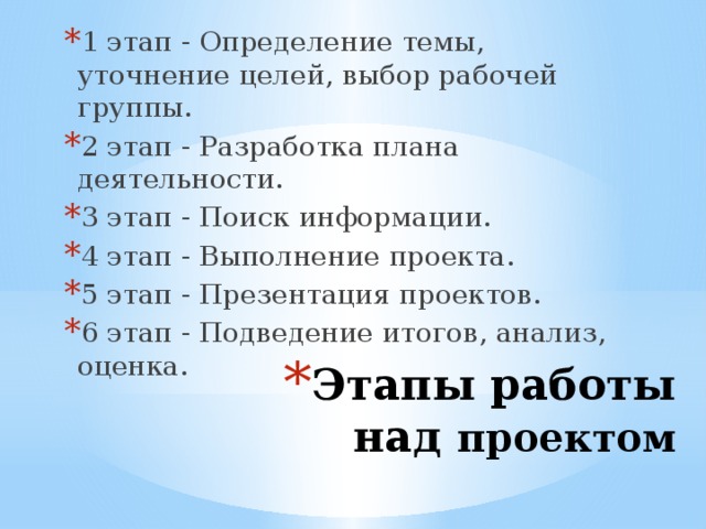 1 этап - Определение темы, уточнение целей, выбор рабочей группы. 2 этап - Разработка плана деятельности. 3 этап - Поиск информации. 4 этап - Выполнение проекта. 5 этап - Презентация проектов. 6 этап - Подведение итогов, анализ, оценка. Этапы работы над проектом   