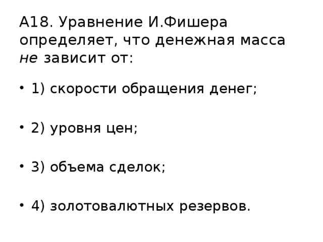 А18. Уравнение И.Фишера определяет, что денежная масса не зависит от: 1) скорости обращения денег; 2) уровня цен; 3) объема сделок; 4) золотовалютных резервов. 