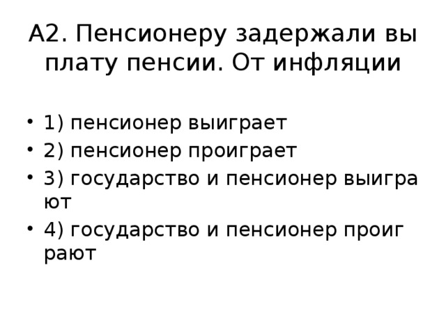 А2. Пен­си­о­не­ру за­дер­жа­ли вы­пла­ту пен­сии. От ин­фля­ции 1) пен­си­о­нер вы­иг­ра­ет 2) пен­си­о­нер про­иг­ра­ет 3) го­су­дар­ство и пен­си­о­нер вы­иг­ра­ют 4) го­су­дар­ство и пен­си­о­нер про­иг­ра­ют 