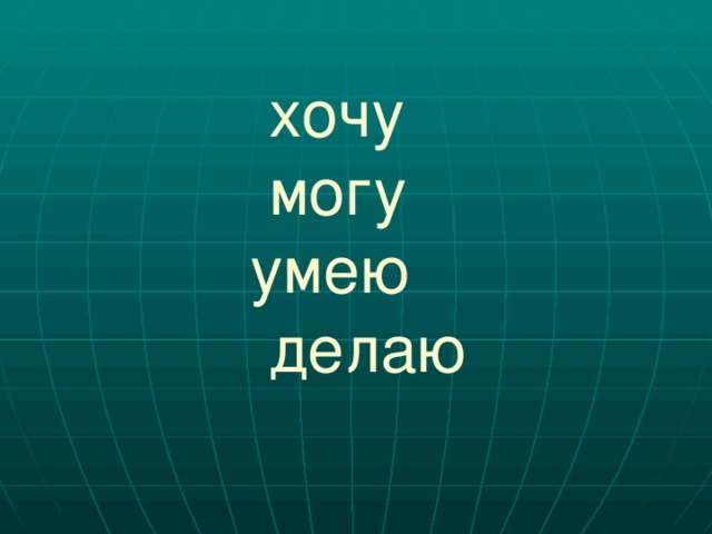  хочу  могу  умею  делаю 