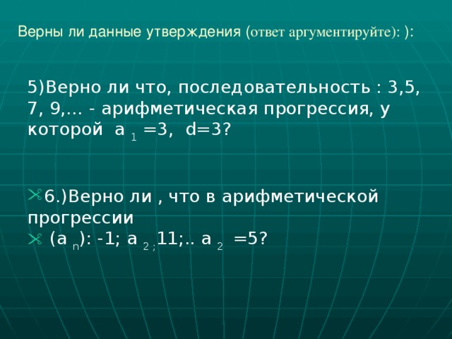 Верны ли данные утверждения ( ответ аргументируйте): ): 5)Верно ли что, последовательность : 3,5, 7, 9,… - арифметическая прогрессия, у которой  а 1 =3,  d=3? 6.)Верно ли , что в арифметической прогрессии  (а n ): -1; а 2 ; 11;.. а 2 =5? 