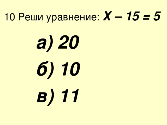 10 Реши уравнение: Х – 15 = 5  а) 20  б) 10  в) 11 