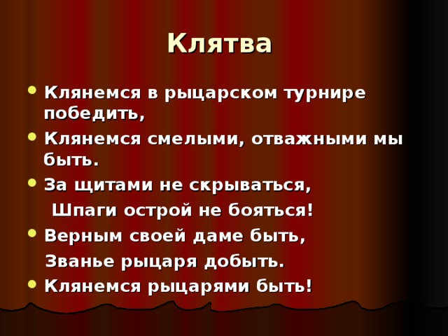 Клятва Клянемся в рыцарском турнире победить, Клянемся смелыми, отважными мы быть. За щитами не скрываться,  Шпаги острой не бояться! Верным своей даме быть,  Званье рыцаря добыть. Клянемся рыцарями быть! 