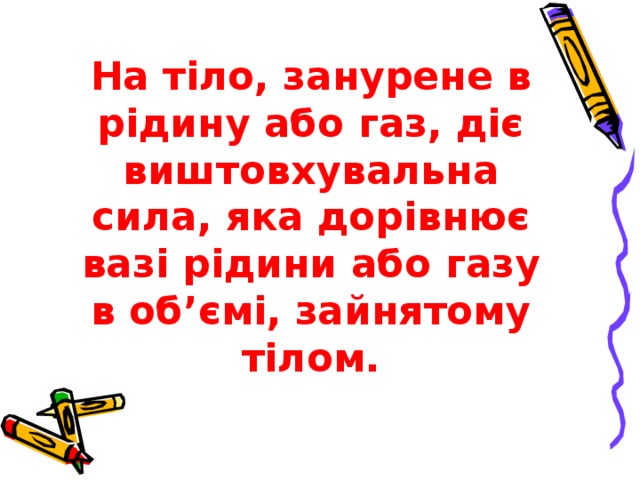 На тіло, занурене в рідину або газ, діє виштовхувальна сила, яка дорівнює вазі рідини або газу в об’ємі, зайнятому тілом. 