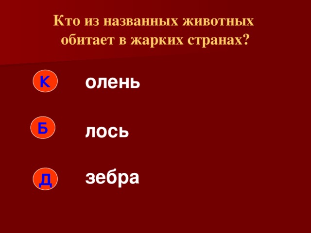 Кто из названных животных  обитает в жарких странах? олень К Б лось зебра Д 