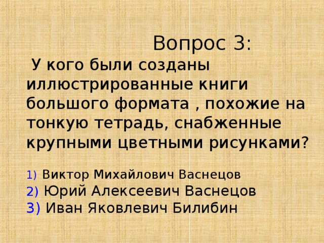  Вопрос 3 :  У кого были созданы иллюстрированные книги большого формата , похожие на тонкую тетрадь, снабженные крупными цветными рисунками?  1)  Виктор Михайлович Васнецов  2)  Юрий Алексеевич Васнецов  3) Иван Яковлевич Билибин    