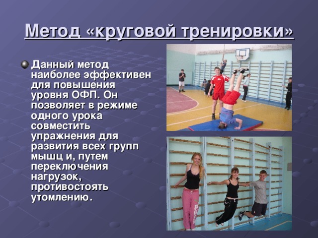 Метод «круговой тренировки» Данный метод наиболее эффективен для повышения уровня ОФП. Он позволяет в режиме одного урока совместить упражнения для развития всех групп мышц и, путем переключения нагрузок, противостоять утомлению. 