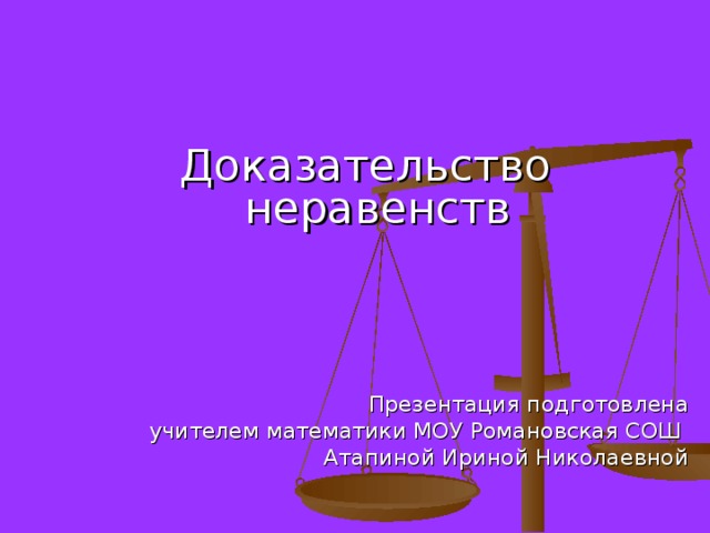 Доказательство неравенств Презентация подготовлена учителем математики МОУ Романовская СОШ Атапиной Ириной Николаевной 