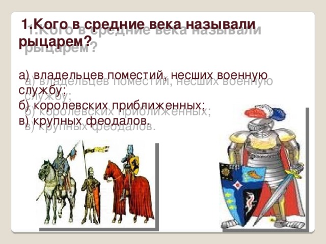  1.Кого в средние века называли рыцарем?   а) владельцев поместий, несших военную службу; б) королевских приближенных;  в) крупных феодалов.   