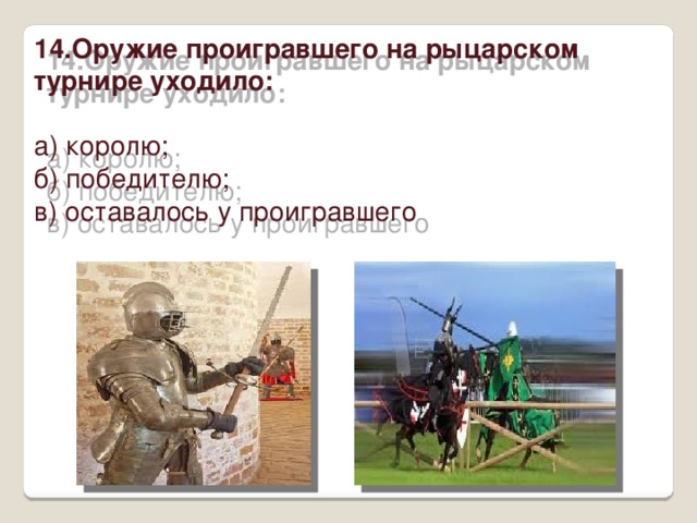 14.Оружие проигравшего на рыцарском турнире уходило:   а) королю;  б) победителю;  в) оставалось у проигравшего   