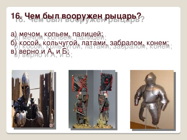    16. Чем был вооружен рыцарь?   а) мечом, копьем, палицей;  б) косой, кольчугой, латами, забралом, конем;  в) верно и А, и Б;   