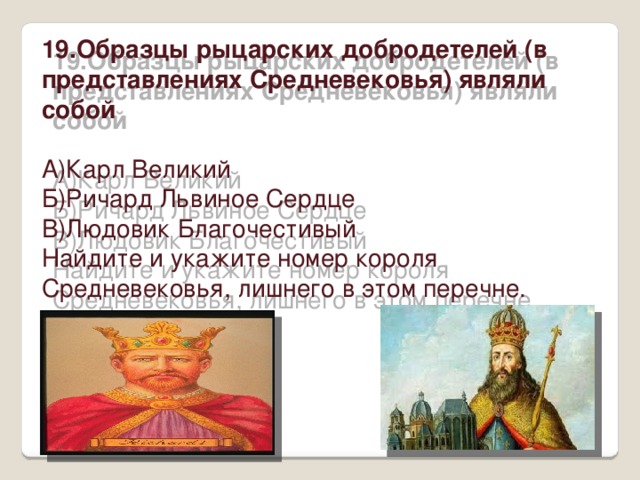 19.Образцы рыцарских добродетелей (в представлениях Средневековья) являли собой  А)Карл Великий Б)Ричард Львиное Сердце В)Людовик Благочестивый Найдите и укажите номер короля Средневековья, лишнего в этом перечне.     Ответ:    