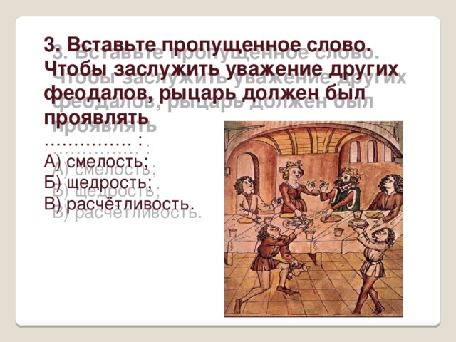3. Вставьте пропущенное слово. Чтобы заслужить уважение других феодалов, рыцарь должен был проявлять …………… : А) смелость; Б) щедрость; В) расчётливость. 