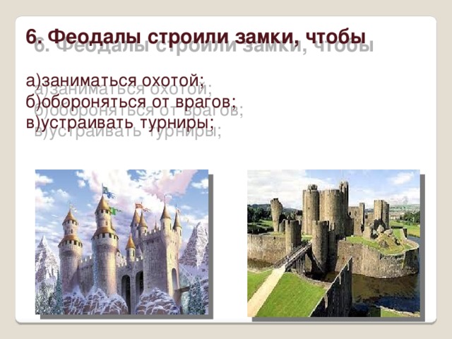 6. Феодалы строили замки, чтобы а)заниматься охотой; б)обороняться от врагов; в)устраивать турниры; 