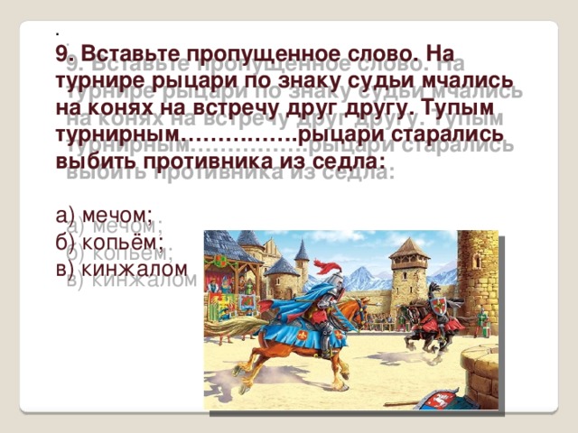 . 9. Вставьте пропущенное слово. На турнире рыцари по знаку судьи мчались на конях на встречу друг другу. Тупым турнирным…………….рыцари старались выбить противника из седла: а) мечом; б) копьём; в) кинжалом 