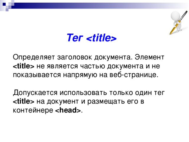  Тег     Определяет заголовок документа. Элемент  не является частью документа и не показывается напрямую на веб-странице.   Допускается использовать только один тег  на документ и размещать его в контейнере  . Текст к слайду: Определяет заголовок документа. Элемент  не является частью документа и не показывается напрямую на веб-странице. В операционной системе Windows текст заголовка отображается в левом верхнем углу окна браузера. Допускается использовать только один тег  на документ и размещать его в контейнере  . 