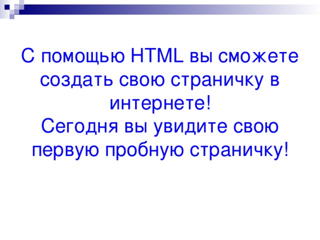 С помощью HTML вы сможете создать свою страничку  в интернете!  Сегодня вы увидите свою первую пробную страничку! 