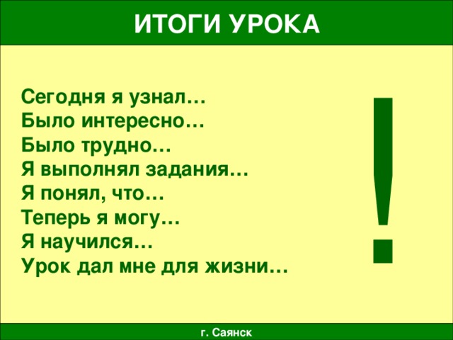 ИТОГИ УРОКА ! Сегодня я узнал… Было интересно… Было трудно… Я выполнял задания… Я понял, что… Теперь я могу… Я научился… Урок дал мне для жизни… г. Саянск 