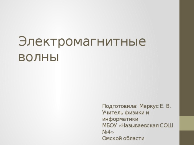 Электромагнитные волны Подготовила: Маркус Е. В. Учитель физики и информатики МБОУ «Называевская СОШ №4» Омской области 