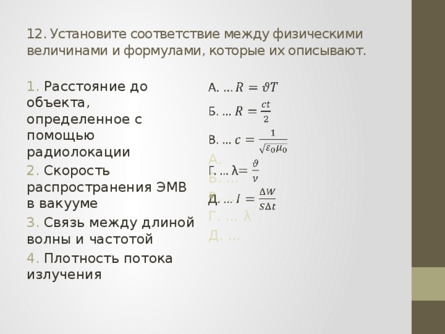 12. Установите соответствие между физическими величинами и формулами, которые их описывают.  Расстояние до объекта, определенное с помощью радиолокации  Скорость распространения ЭМВ в вакууме  Связь между длиной волны и частотой  Плотность потока излучения А.   Б. … В. … Г. … λ Д. … 
