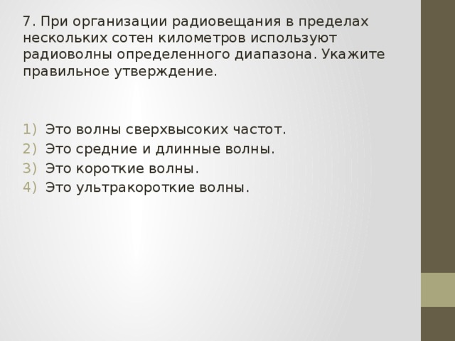 7. При организации радиовещания в пределах нескольких сотен километров используют радиоволны определенного диапазона. Укажите правильное утверждение. Это волны сверхвысоких частот. Это средние и длинные волны. Это короткие волны. Это ультракороткие волны. 