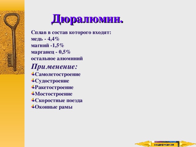 Дюралюмин. Сплав в состав которого входят: медь - 4,4% магний -1,5% марганец - 0,5% остальное алюминий Применение: Самолетостроение Судостроение Ракетостроение Мостостроение Скоростные поезда Оконные рамы    