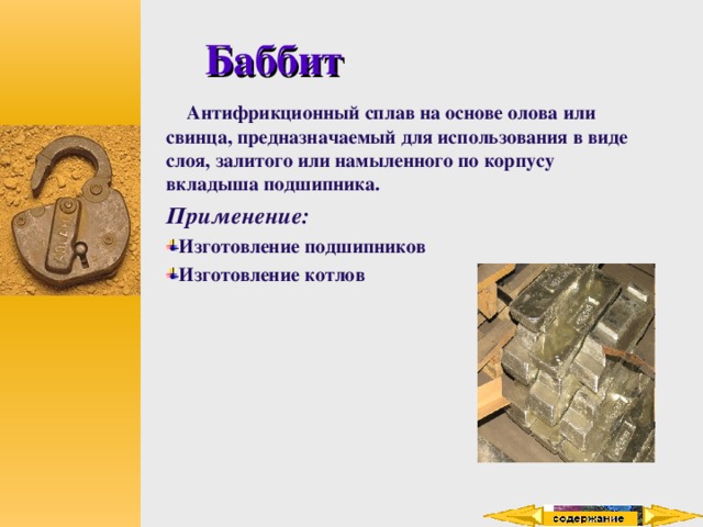 Баббит  Антифрикционный сплав на основе олова или свинца, предназначаемый для использования в виде слоя, залитого или намыленного по корпусу вкладыша подшипника. Применение: Изготовление подшипников Изготовление котлов  