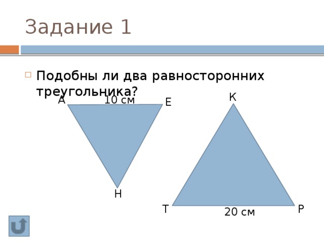 Задание 1 Подобны ли два равносторонних треугольника? К А 10 см Е Н Т Р 20 см 