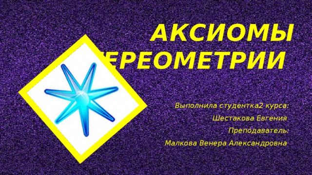 Аксиомы стереометрии Выполнила студентка2 курса: Шестакова Евгения Преподаватель: Малкова Венера Александровна 