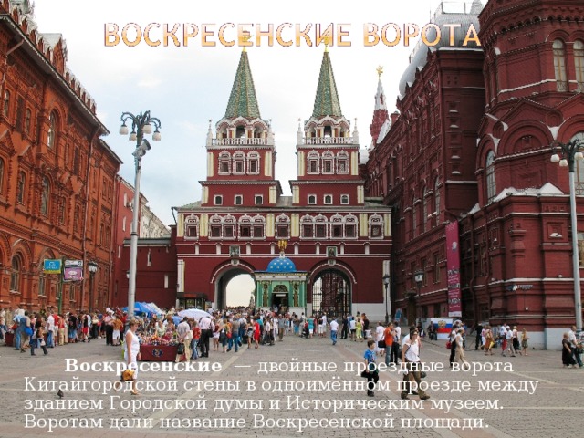   Воскресенские  — двойные проездные ворота Китайгородской стены в одноимённом проезде между зданием Городской думы и Историческим музеем. Воротам дали название Воскресенской площади. 