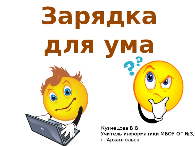 Зарядка для ума Кузнецова В.В. Учитель информатики МБОУ ОГ №3, г. Архангельск 