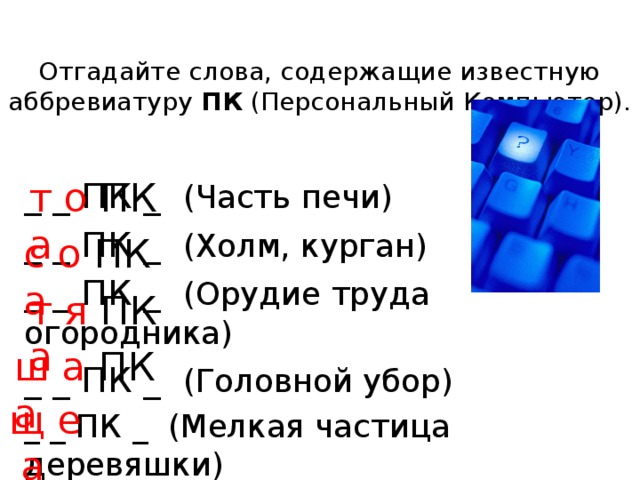 Отгадайте слова, содержащие известную аббревиатуру ПК (Персональный Компьютер).   т о ПК а _ _ ПК _ (Часть печи) _ _ ПК _ (Холм, курган) _ _ ПК _ (Орудие труда огородника) _ _ ПК _ (Головной убор) _ _ ПК _ (Мелкая частица деревяшки) с о ПК а т я ПК а ш а ПК а щ е  а 