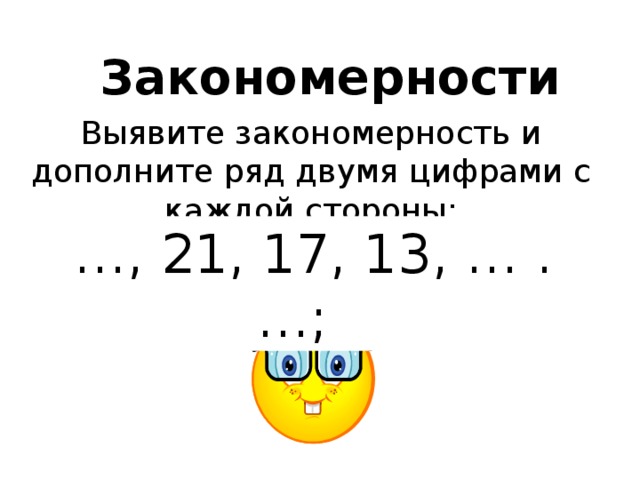 Закономерности Выявите закономерность и дополните ряд двумя цифрами с каждой стороны: … , 5, 7, 9, …; … , 5, 6, 9, 10, …; … , 21, 17, 13, … . 