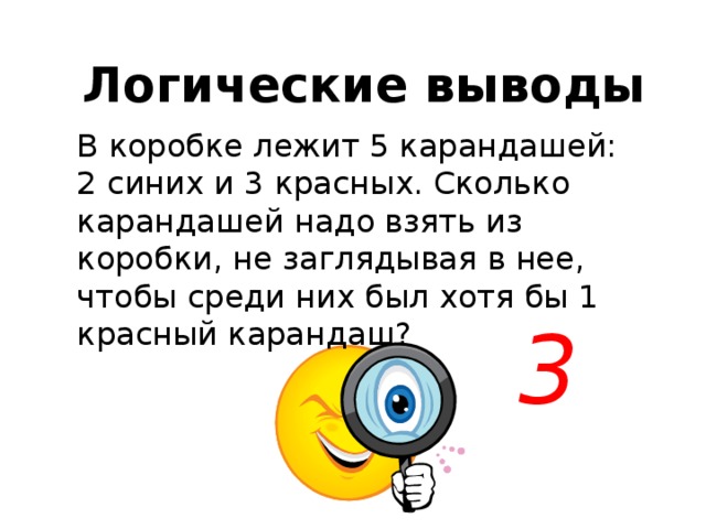 Логические выводы В коробке лежит 5 карандашей: 2 синих и 3 красных. Сколько карандашей надо взять из коробки, не заглядывая в нее, чтобы среди них был хотя бы 1 красный карандаш? 3 