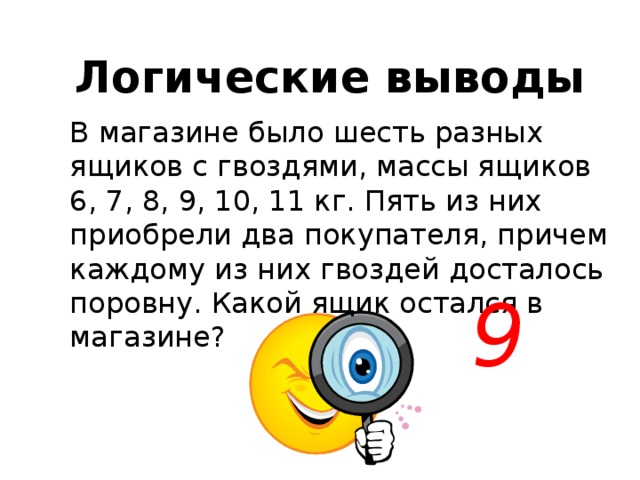 Логические выводы В магазине было шесть разных ящиков с гвоздями, массы ящиков 6, 7, 8, 9, 10, 11 кг. Пять из них приобрели два покупателя, причем каждому из них гвоздей досталось поровну. Какой ящик остался в магазине? 9 