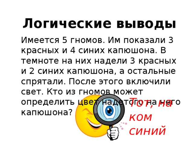 Логические выводы Имеется 5 гномов. Им показали 3 красных и 4 синих капюшона. В темноте на них надели 3 красных и 2 синих капюшона, а остальные спрятали. После этого включили свет. Кто из гномов может определить цвет надетого на него капюшона? Тот, на ком синий 