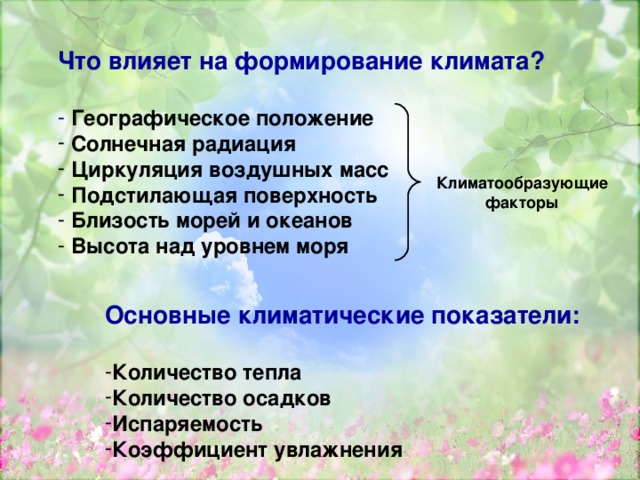 Что влияет на формирование климата?   Географическое положение  Солнечная радиация  Циркуляция воздушных масс  Подстилающая поверхность  Близость морей и океанов  Высота над уровнем моря  Климатообразующие факторы Основные климатические показатели:  Количество тепла Количество осадков Испаряемость Коэффициент увлажнения 