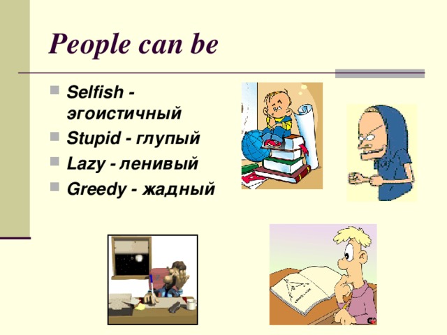 People can be Selfish - эгоистичный Stupid - глупый Lazy - ленивый Greedy - жадный 