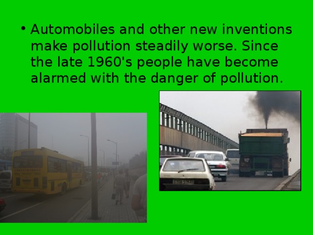 Automobiles and other new inventions make pollution steadily worse. Since the late 1960's people have become alarmed with the danger of pollution. 