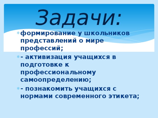 Задачи: формирование у школьников представлений о мире профессий; - активизация учащихся в подготовке к профессиональному самоопределению; - познакомить учащихся с нормами современного этикета; 