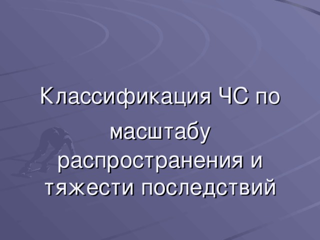Классификация ЧС по масштабу  распространения и тяжести последствий 