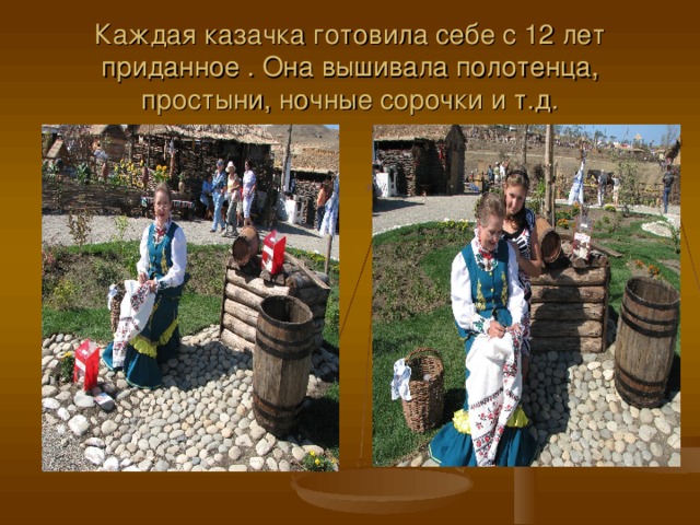 Каждая казачка готовила себе с 12 лет приданное . Она вышивала полотенца, простыни, ночные сорочки и т.д. 